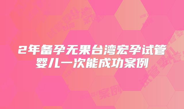 2年备孕无果台湾宏孕试管婴儿一次能成功案例