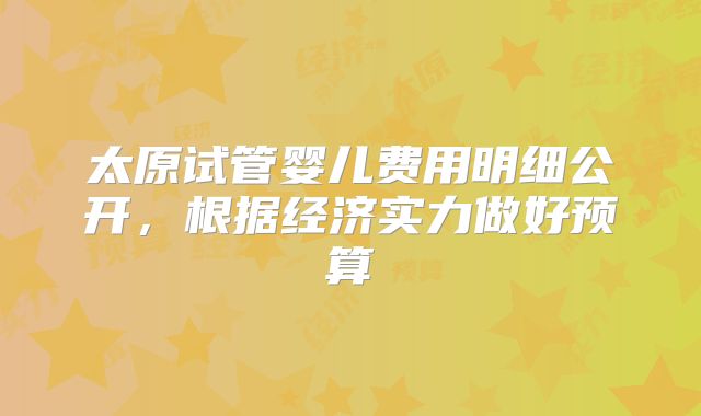 太原试管婴儿费用明细公开，根据经济实力做好预算