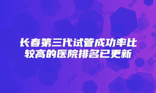 长春第三代试管成功率比较高的医院排名已更新