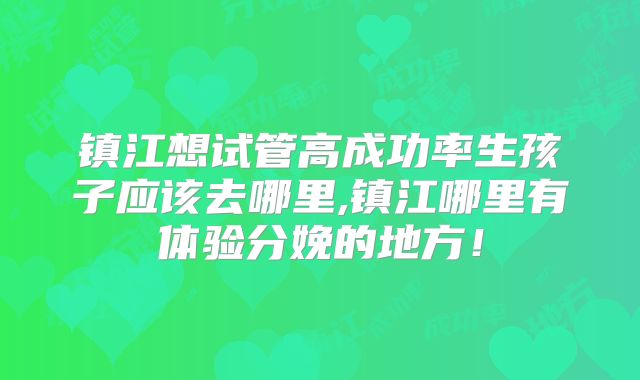 镇江想试管高成功率生孩子应该去哪里,镇江哪里有体验分娩的地方！