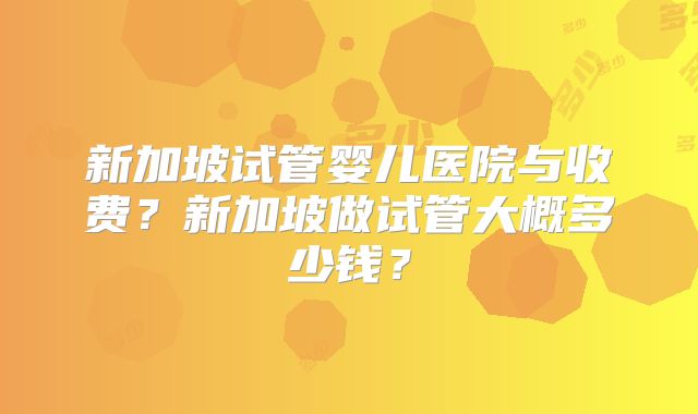 新加坡试管婴儿医院与收费？新加坡做试管大概多少钱？