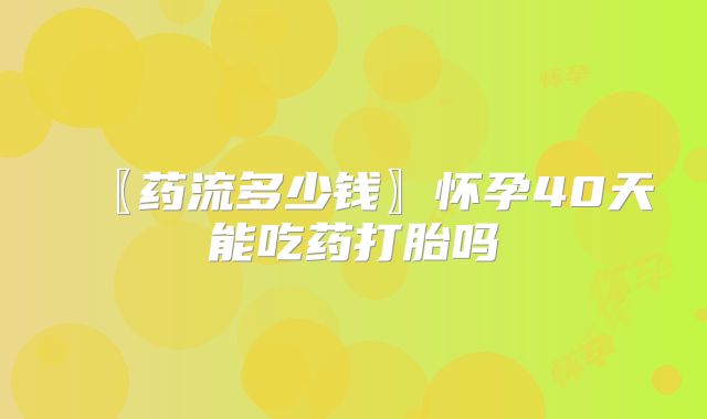 〖药流多少钱〗怀孕40天能吃药打胎吗