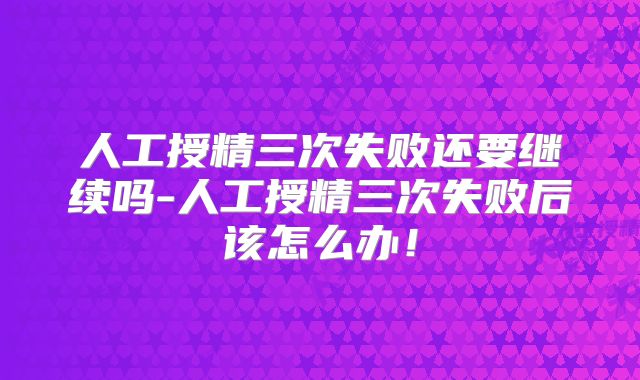 人工授精三次失败还要继续吗-人工授精三次失败后该怎么办！