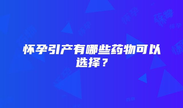 怀孕引产有哪些药物可以选择？