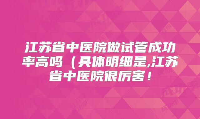 江苏省中医院做试管成功率高吗(具体明细是,江苏省中医院很厉害!