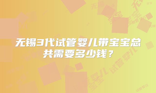 无锡3代试管婴儿带宝宝总共需要多少钱？