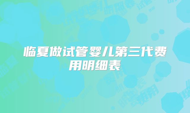 临夏做试管婴儿第三代费用明细表