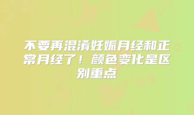 不要再混淆妊娠月经和正常月经了!颜色变化是区别重点