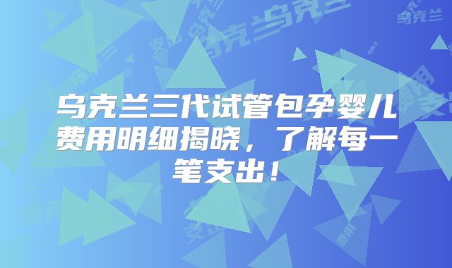 乌克兰三代试管包孕婴儿费用明细揭晓，了解每一笔支出！