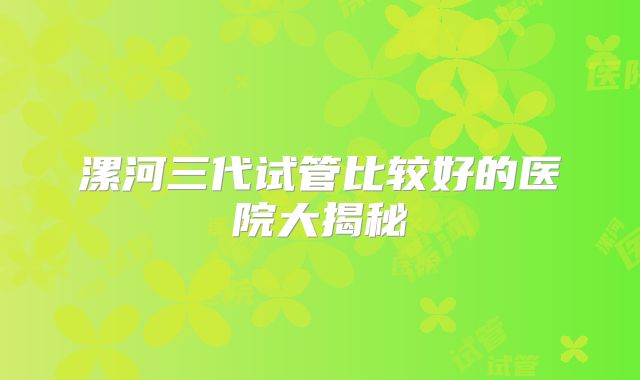 漯河三代试管比较好的医院大揭秘