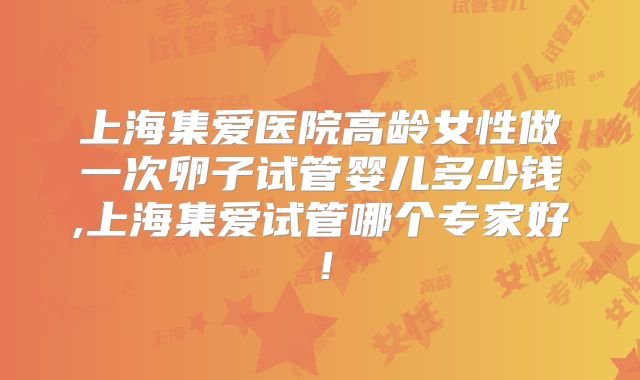 上海集爱医院高龄女性做一次卵子试管婴儿多少钱,上海集爱试管哪个专家好！
