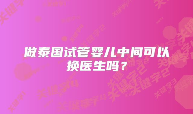 做泰国试管婴儿中间可以换医生吗？