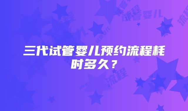 三代试管婴儿预约流程耗时多久?