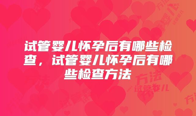 试管婴儿怀孕后有哪些检查，试管婴儿怀孕后有哪些检查方法
