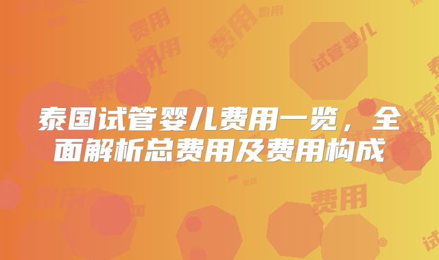 泰国试管婴儿费用一览，全面解析总费用及费用构成