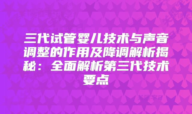 三代试管婴儿技术与声音调整的作用及降调解析揭秘:全面解析第三代技术要点