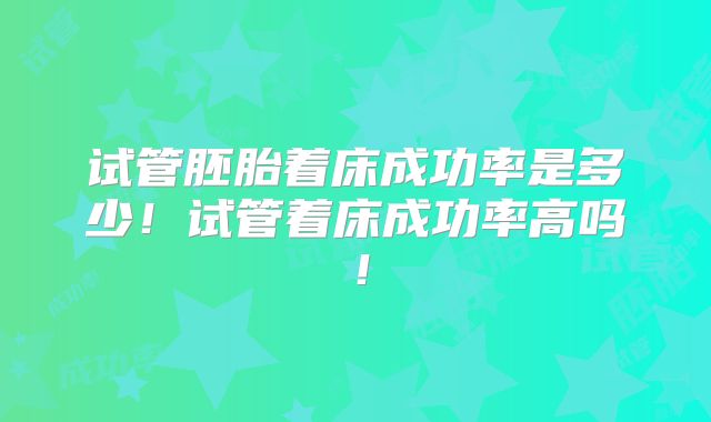 试管胚胎着床成功率是多少！试管着床成功率高吗！