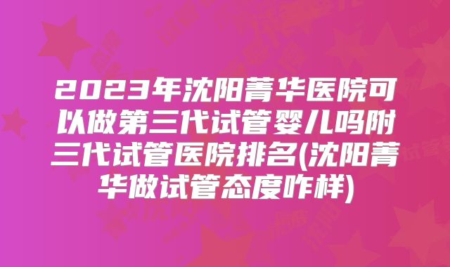 2023年沈阳菁华医院可以做第三代试管婴儿吗附三代试管医院排名(沈阳菁华做试管态度咋样)