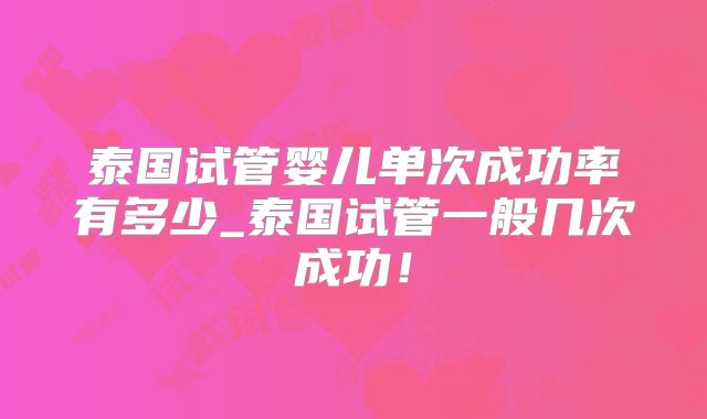 泰国试管婴儿单次成功率有多少_泰国试管一般几次成功！