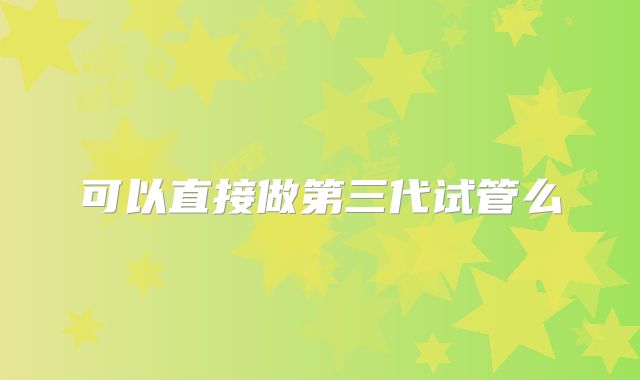 可以直接做第三代试管么