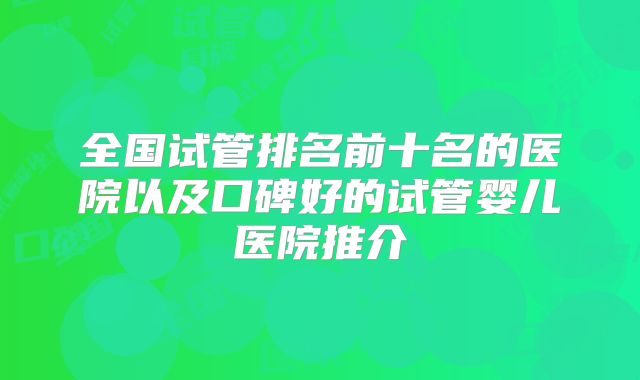 全国试管排名前十名的医院以及口碑好的试管婴儿医院推介