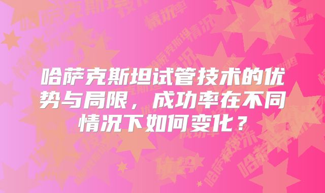 哈萨克斯坦试管技术的优势与局限，成功率在不同情况下如何变化？