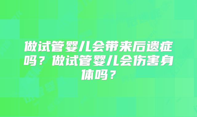 做试管婴儿会带来后遗症吗?做试管婴儿会伤害身体吗?