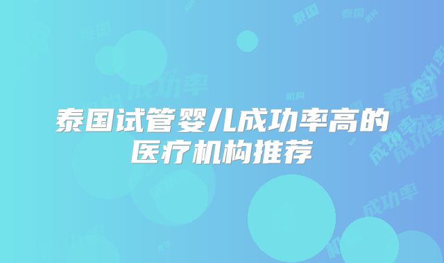 泰国试管婴儿成功率高的医疗机构推荐