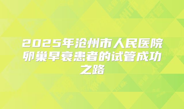 2025年沧州市人民医院卵巢早衰患者的试管成功之路