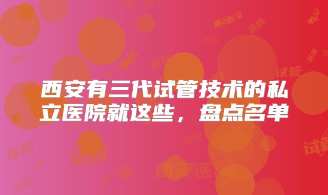 西安有三代试管技术的私立医院就这些，盘点名单