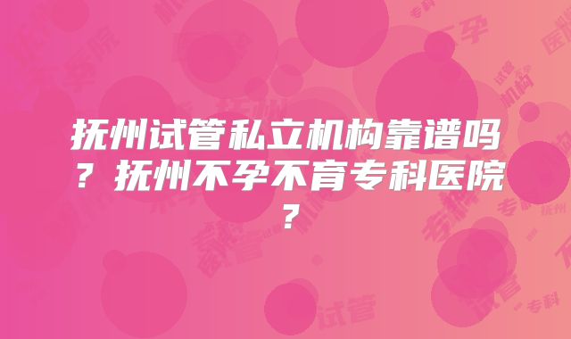抚州试管私立机构靠谱吗？抚州不孕不育专科医院？