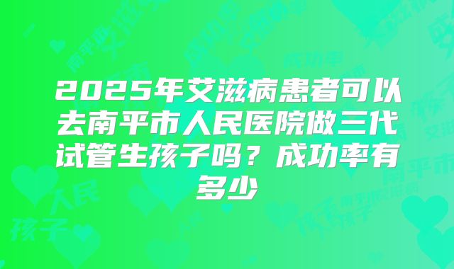 2025年艾滋病患者可以去南平市人民医院做三代试管生孩子吗？成功率有多少