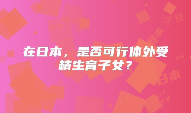 在日本，是否可行体外受精生育子女？