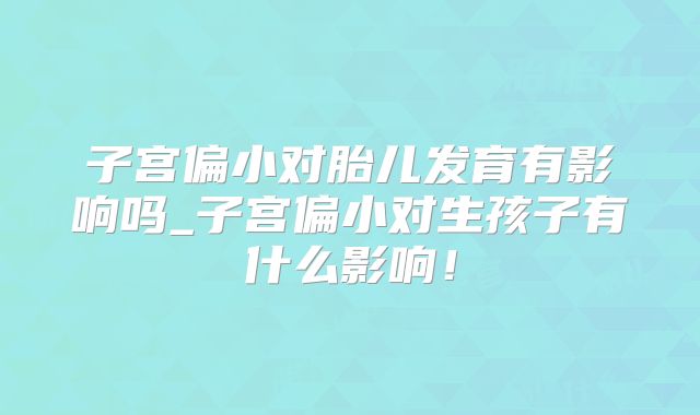 子宫偏小对胎儿发育有影响吗_子宫偏小对生孩子有什么影响！