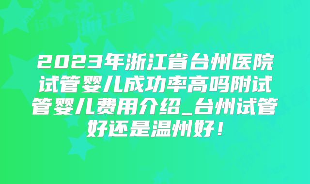 2023年浙江省台州医院试管婴儿成功率高吗附试管婴儿费用介绍_台州试管好还是温州好！
