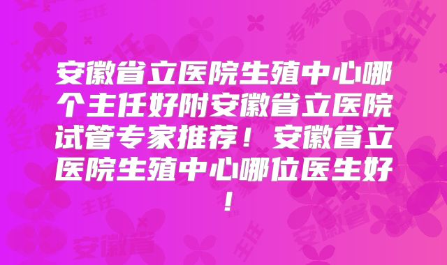安徽省立医院生殖中心哪个主任好附安徽省立医院试管专家推荐!安徽省立医院生殖中心哪位医生好!