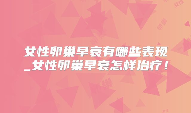 女性卵巢早衰有哪些表现_女性卵巢早衰怎样治疗!