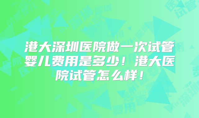 港大深圳医院做一次试管婴儿费用是多少!港大医院试管怎么样!
