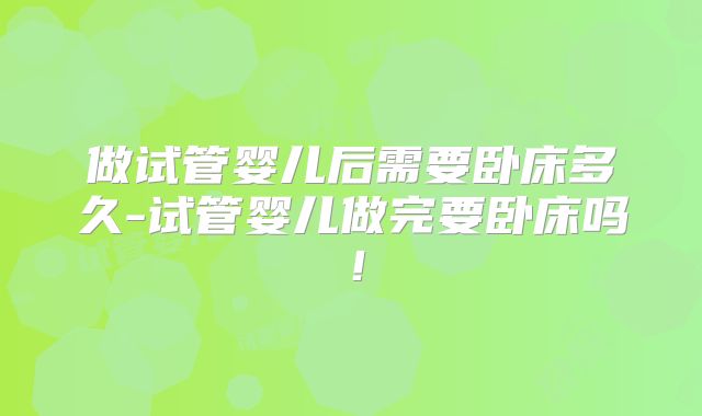 做试管婴儿后需要卧床多久-试管婴儿做完要卧床吗！