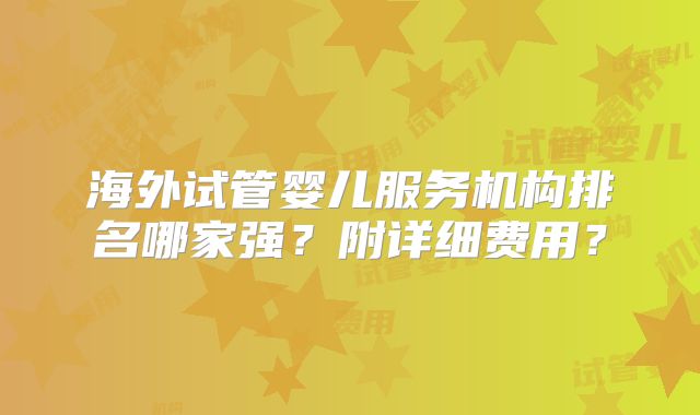 海外试管婴儿服务机构排名哪家强?附详细费用?