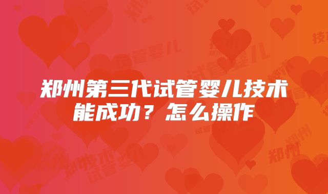 郑州第三代试管婴儿技术能成功？怎么操作