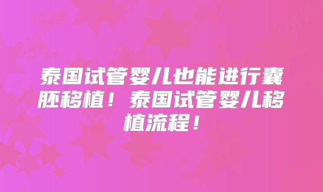 泰国试管婴儿也能进行囊胚移植!泰国试管婴儿移植流程!
