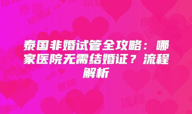 泰国非婚试管全攻略：哪家医院无需结婚证？流程解析