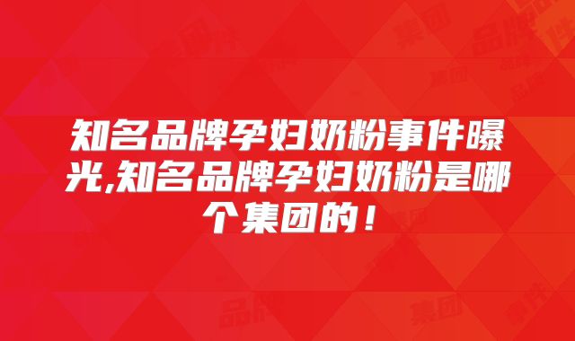 知名品牌孕妇奶粉事件曝光,知名品牌孕妇奶粉是哪个集团的!