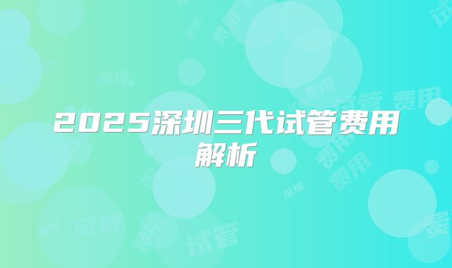 2025深圳三代试管费用解析