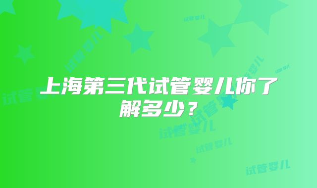 上海第三代试管婴儿你了解多少？