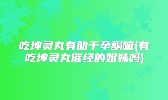 吃坤灵丸有助于孕酮嘛(有吃坤灵丸催经的姐妹吗)
