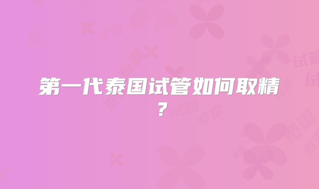 第一代泰国试管如何取精？