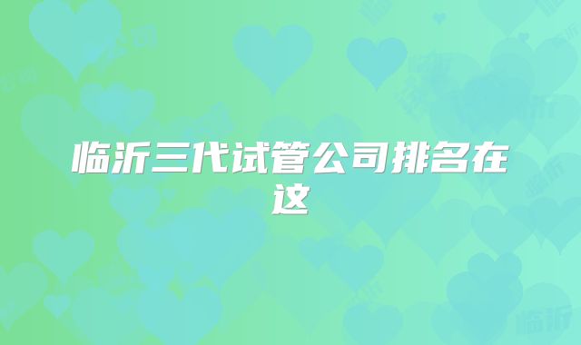 临沂三代试管公司排名在这
