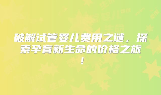 破解试管婴儿费用之谜，探索孕育新生命的价格之旅！